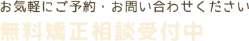 お気軽にご予約・お問い合わせください 無料矯正相談受付中