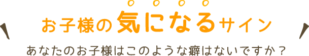 お子様の気になるサイン