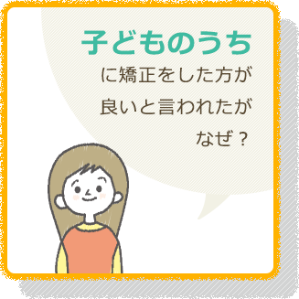 子どものうち に矯正をした方が 良いと言われたが なぜ？ 